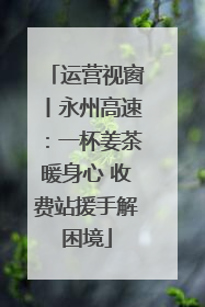 运营视窗丨永州高速：一杯姜茶暖身心 收费站援手解困境
