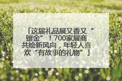 这届礼品展又香又“镶金”！700家展商共绘新风向，年轻人喜欢“有故事的礼物”