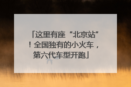 这里有座“北京站”！全国独有的小火车，第六代车型开跑