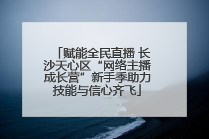 赋能全民直播 长沙天心区“网络主播成长营”新手季助力技能与信心齐飞