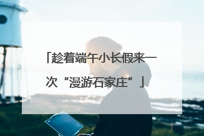趁着端午小长假来一次“漫游石家庄”