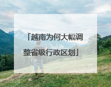 越南为何大幅调整省级行政区划