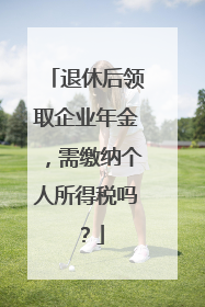退休后领取企业年金，需缴纳个人所得税吗？