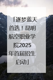 逐梦蓝天首选！昆明航空职业学院2025年首届招生启动