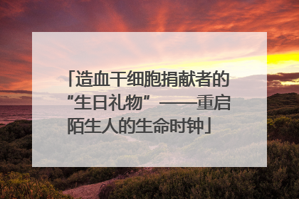 造血干细胞捐献者的“生日礼物”——重启陌生人的生命时钟