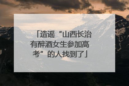 造谣“山西长治有醉酒女生参加高考”的人找到了