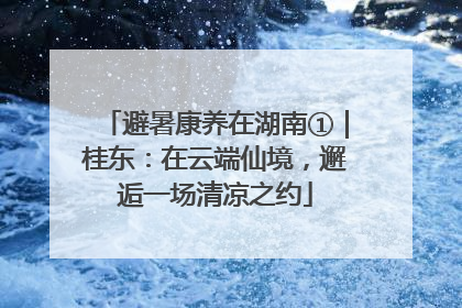 避暑康养在湖南①｜桂东：在云端仙境，邂逅一场清凉之约