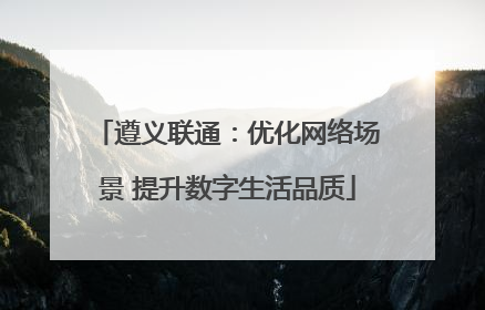 遵义联通：优化网络场景 提升数字生活品质