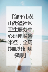 邹平市黄山街道社区卫生服务中心延伸服务半径，全周期服务妇幼健康