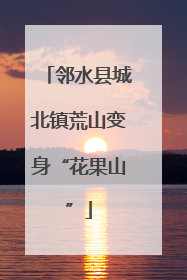 邻水县城北镇荒山变身“花果山”
