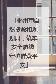 郴州市自然资源和规划局：筑牢安全防线 守护群众平安