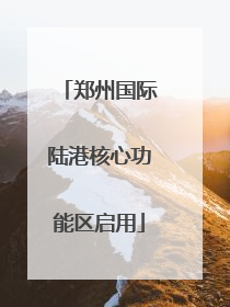 郑州国际陆港核心功能区启用