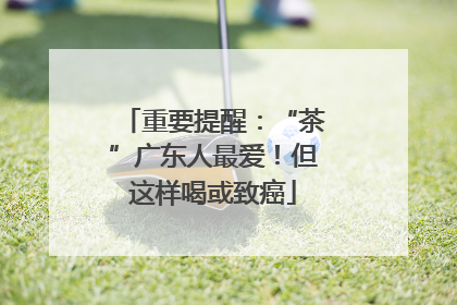 重要提醒：“茶”广东人最爱！但这样喝或致癌
