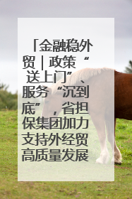 金融稳外贸｜政策“送上门”、服务“沉到底”，省担保集团加力支持外经贸高质量发展