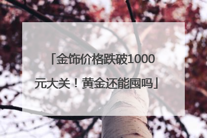 金饰价格跌破1000元大关！黄金还能囤吗