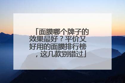 面膜哪个牌子的效果最好？平价又好用的面膜排行榜，这几款别错过