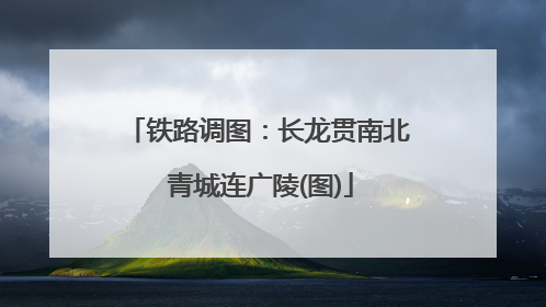 铁路调图：长龙贯南北 青城连广陵(图)