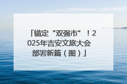 锚定“双强市”！2025年吉安文旅大会部署新篇（图）