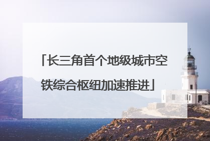 长三角首个地级城市空铁综合枢纽加速推进