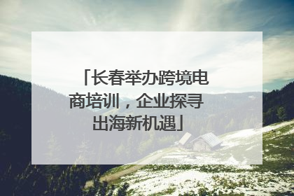 长春举办跨境电商培训，企业探寻出海新机遇