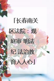 长春南关区法院：观庭审 明法纪 法治教育入人心