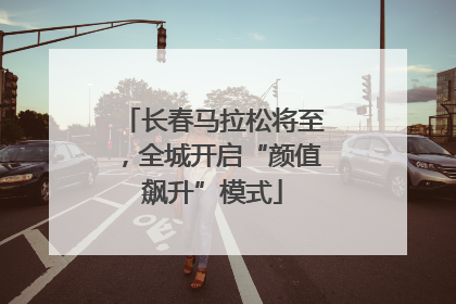 长春马拉松将至，全城开启“颜值飙升”模式