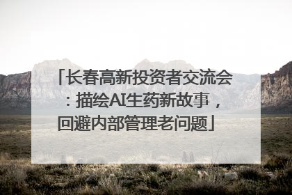 长春高新投资者交流会：描绘AI生药新故事，回避内部管理老问题