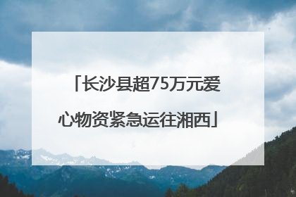 长沙县超75万元爱心物资紧急运往湘西