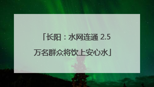 长阳：水网连通 2.5万名群众将饮上安心水