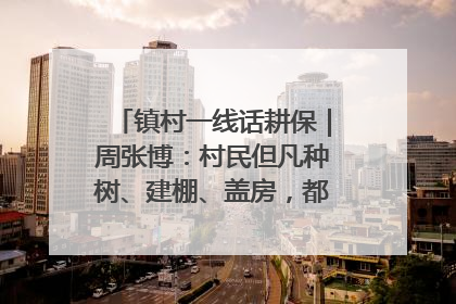镇村一线话耕保｜周张博：村民但凡种树、建棚、盖房，都要向街道报批