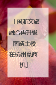 闽浙文旅融合再升级 南靖土楼在杭州觅商机