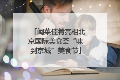 闽菜佳肴亮相北京国际美食荟“味到京城”美食节