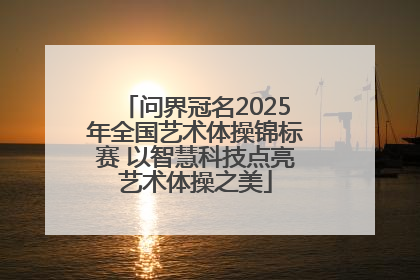 问界冠名2025年全国艺术体操锦标赛 以智慧科技点亮艺术体操之美
