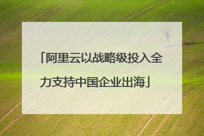 阿里云以战略级投入全力支持中国企业出海