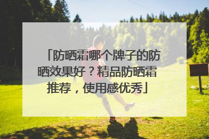 防晒霜哪个牌子的防晒效果好？精品防晒霜推荐，使用感优秀