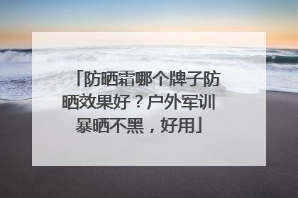 防晒霜哪个牌子防晒效果好？户外军训暴晒不黑，好用