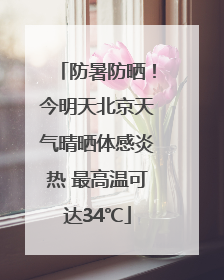 防暑防晒！今明天北京天气晴晒体感炎热 最高温可达34℃