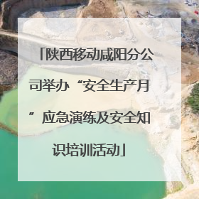 陕西移动咸阳分公司举办“安全生产月”应急演练及安全知识培训活动