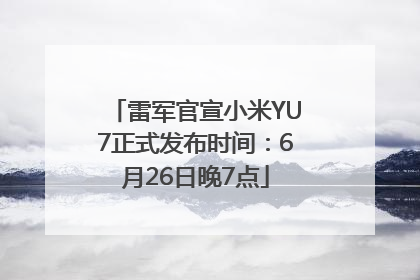 雷军官宣小米YU7正式发布时间：6月26日晚7点