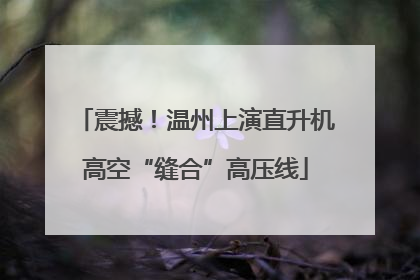 震撼！温州上演直升机高空“缝合”高压线