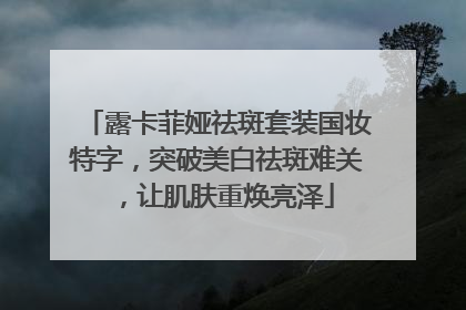 露卡菲娅祛斑套装国妆特字，突破美白祛斑难关，让肌肤重焕亮泽