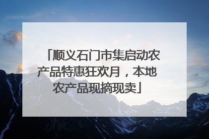 顺义石门市集启动农产品特惠狂欢月，本地农产品现摘现卖