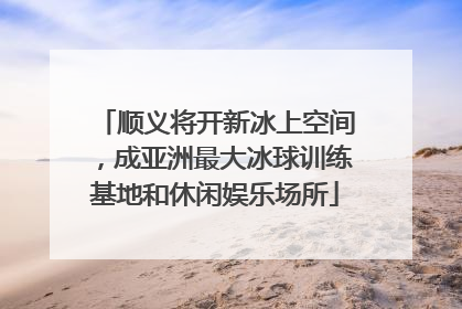 顺义将开新冰上空间，成亚洲最大冰球训练基地和休闲娱乐场所