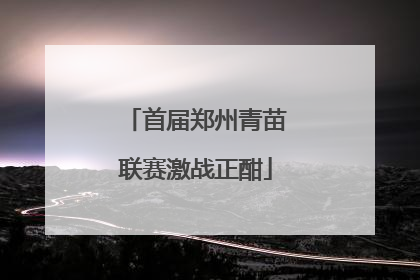 首届郑州青苗联赛激战正酣