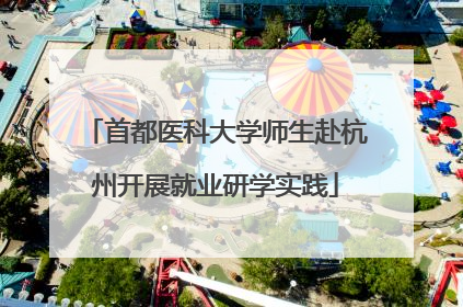 首都医科大学师生赴杭州开展就业研学实践