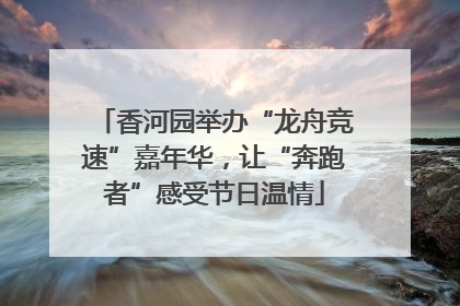 香河园举办“龙舟竞速”嘉年华，让“奔跑者”感受节日温情