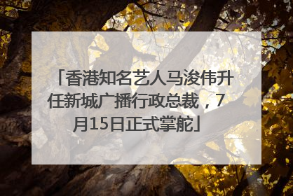 香港知名艺人马浚伟升任新城广播行政总裁，7月15日正式掌舵