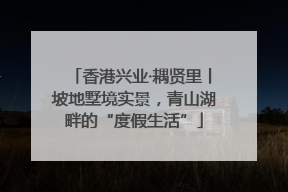 香港兴业·耦贤里丨坡地墅境实景，青山湖畔的“度假生活”