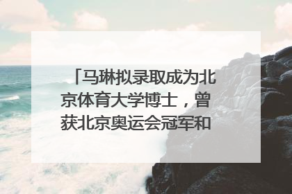 马琳拟录取成为北京体育大学博士，曾获北京奥运会冠军和4次世界杯冠军