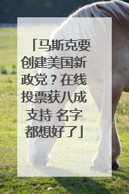 马斯克要创建美国新政党？在线投票获八成支持 名字都想好了